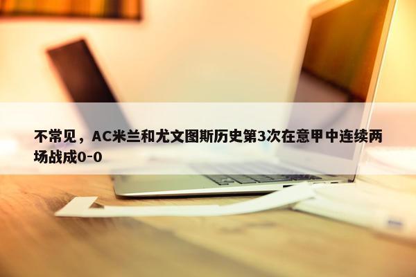 不常见，AC米兰和尤文图斯历史第3次在意甲中连续两场战成0-0