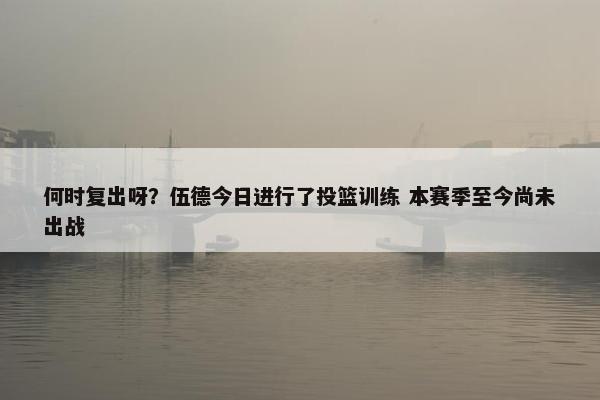 何时复出呀？伍德今日进行了投篮训练 本赛季至今尚未出战