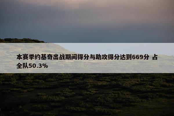 本赛季约基奇出战期间得分与助攻得分达到669分 占全队50.3%