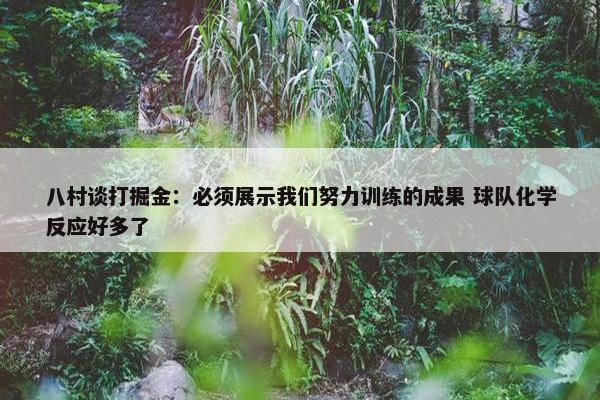 八村谈打掘金：必须展示我们努力训练的成果 球队化学反应好多了