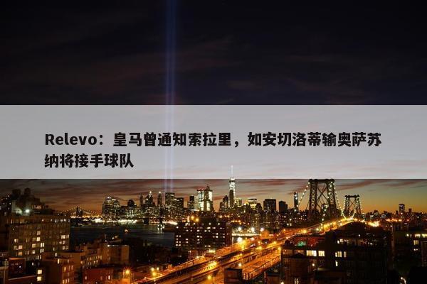 Relevo：皇马曾通知索拉里，如安切洛蒂输奥萨苏纳将接手球队