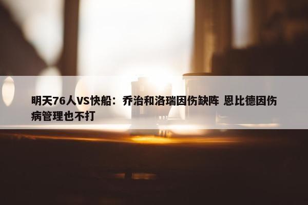 明天76人VS快船：乔治和洛瑞因伤缺阵 恩比德因伤病管理也不打