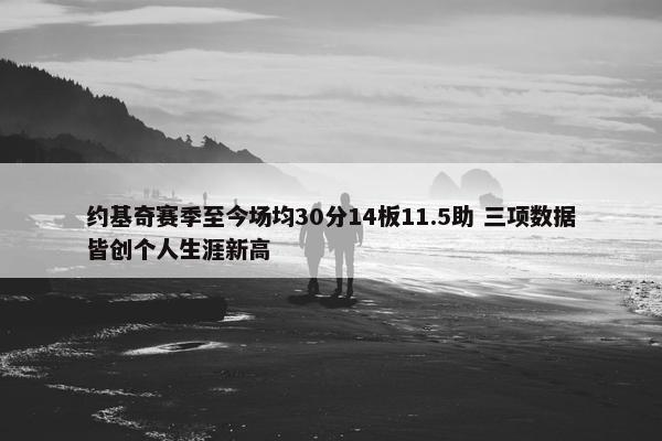 约基奇赛季至今场均30分14板11.5助 三项数据皆创个人生涯新高