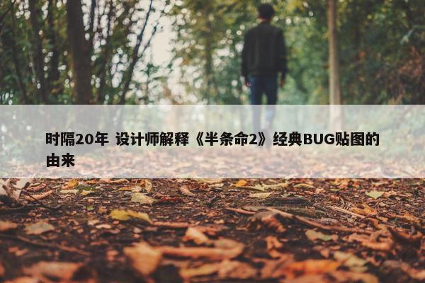 时隔20年 设计师解释《半条命2》经典BUG贴图的由来