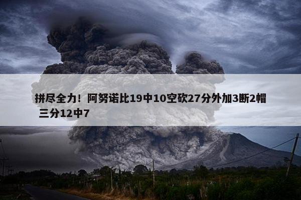 拼尽全力！阿努诺比19中10空砍27分外加3断2帽 三分12中7