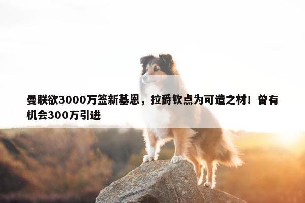 曼联欲3000万签新基恩，拉爵钦点为可造之材！曾有机会300万引进