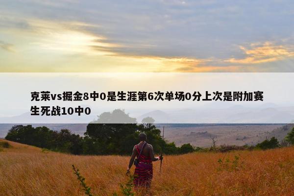 克莱vs掘金8中0是生涯第6次单场0分上次是附加赛生死战10中0