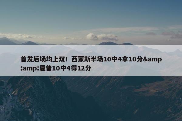 首发后场均上双！西蒙斯半场10中4拿10分&amp;夏普10中4得12分