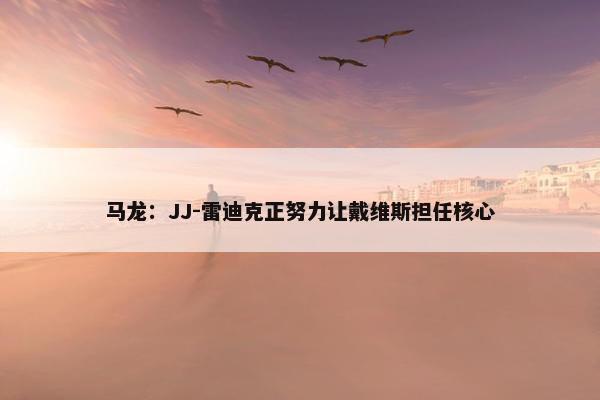 马龙：JJ-雷迪克正努力让戴维斯担任核心