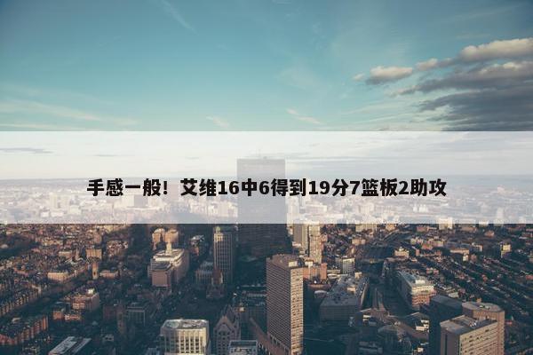 手感一般！艾维16中6得到19分7篮板2助攻