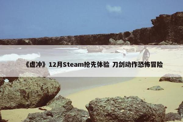 《虚冲》12月Steam抢先体验 刀剑动作恐怖冒险