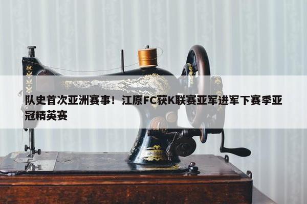 队史首次亚洲赛事！江原FC获K联赛亚军进军下赛季亚冠精英赛