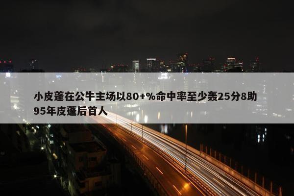 小皮蓬在公牛主场以80+%命中率至少轰25分8助 95年皮蓬后首人