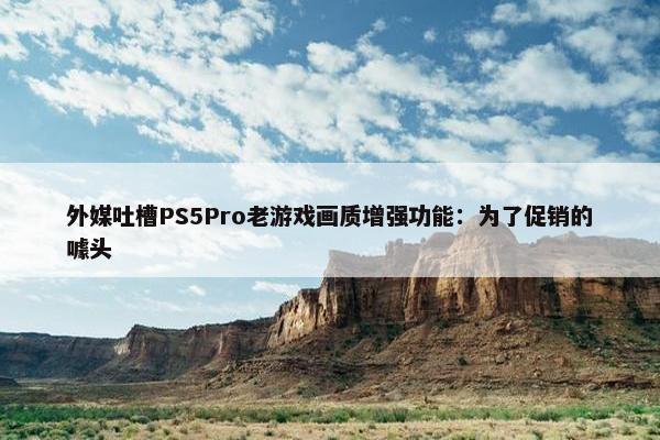 外媒吐槽PS5Pro老游戏画质增强功能：为了促销的噱头