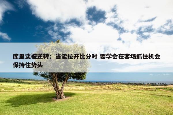 库里谈被逆转：当能拉开比分时 要学会在客场抓住机会保持住势头