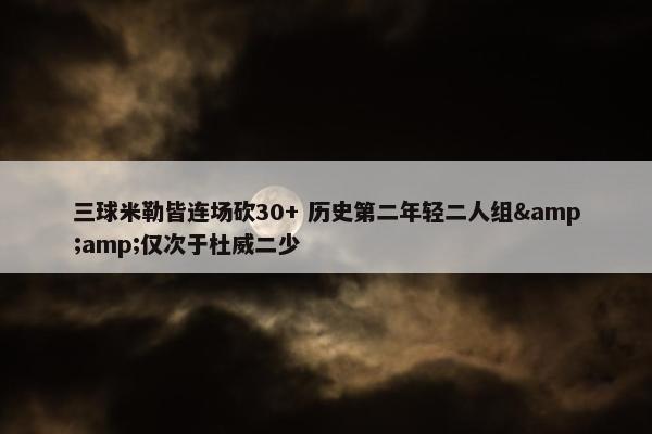 三球米勒皆连场砍30+ 历史第二年轻二人组&amp;仅次于杜威二少