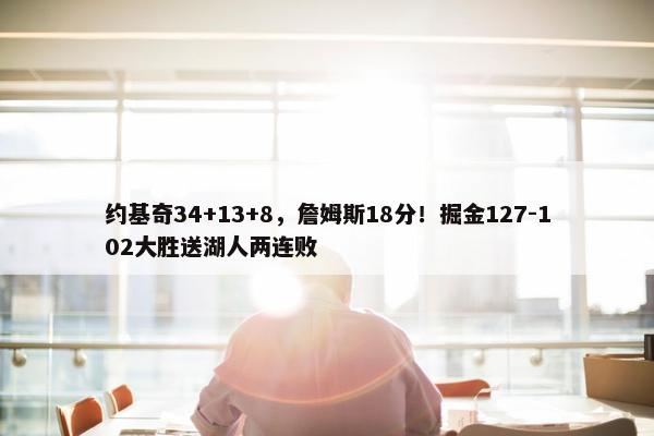 约基奇34+13+8，詹姆斯18分！掘金127-102大胜送湖人两连败