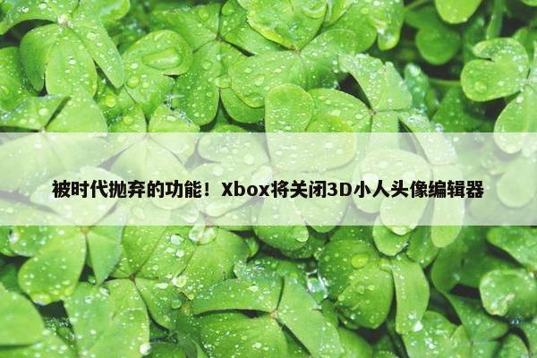 被时代抛弃的功能！Xbox将关闭3D小人头像编辑器