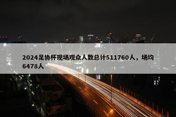 2024足协杯现场观众人数总计511760人，场均6478人