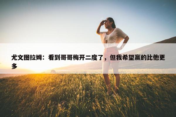 尤文图拉姆：看到哥哥梅开二度了，但我希望赢的比他更多