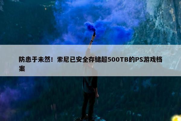 防患于未然！索尼已安全存储超500TB的PS游戏档案