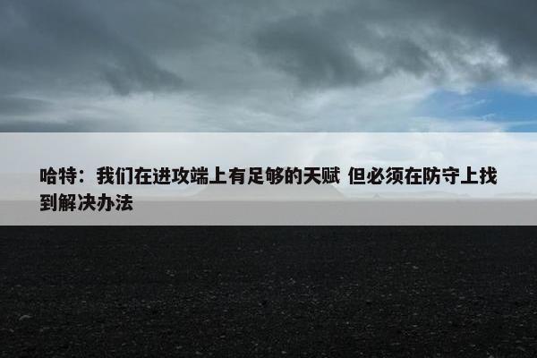 哈特：我们在进攻端上有足够的天赋 但必须在防守上找到解决办法