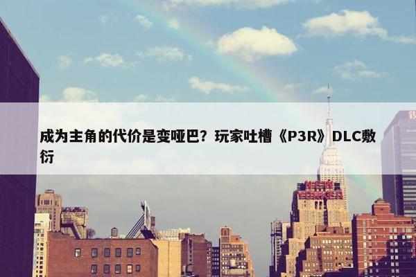 成为主角的代价是变哑巴？玩家吐槽《P3R》DLC敷衍