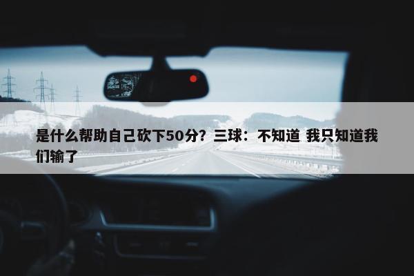 是什么帮助自己砍下50分？三球：不知道 我只知道我们输了