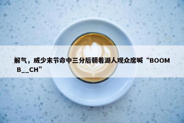 解气，威少末节命中三分后朝着湖人观众席喊“BOOM B__CH”