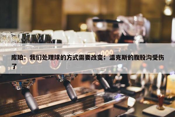 库珀：我们处理球的方式需要改变；温克斯的腹股沟受伤了