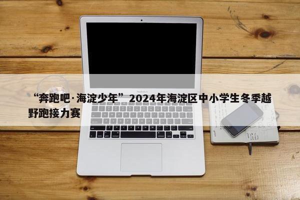 “奔跑吧·海淀少年”2024年海淀区中小学生冬季越野跑接力赛