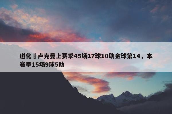 进化❗卢克曼上赛季45场17球10助金球第14，本赛季15场9球5助