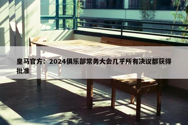 皇马官方：2024俱乐部常务大会几乎所有决议都获得批准