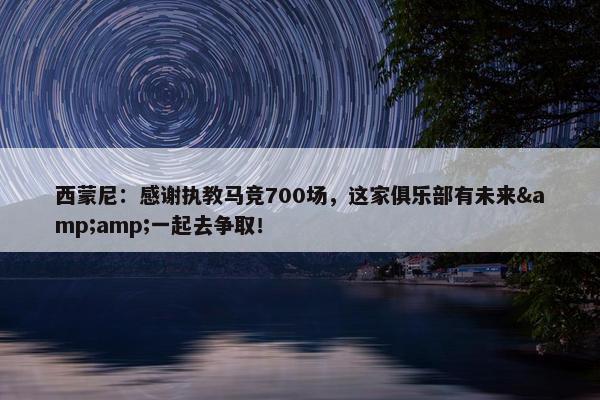 西蒙尼：感谢执教马竞700场，这家俱乐部有未来&amp;一起去争取！