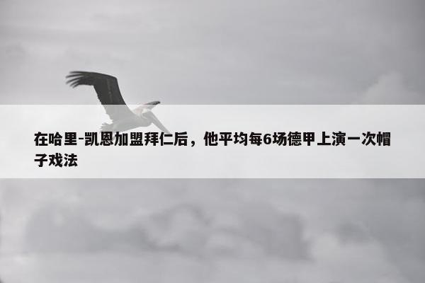 在哈里-凯恩加盟拜仁后，他平均每6场德甲上演一次帽子戏法