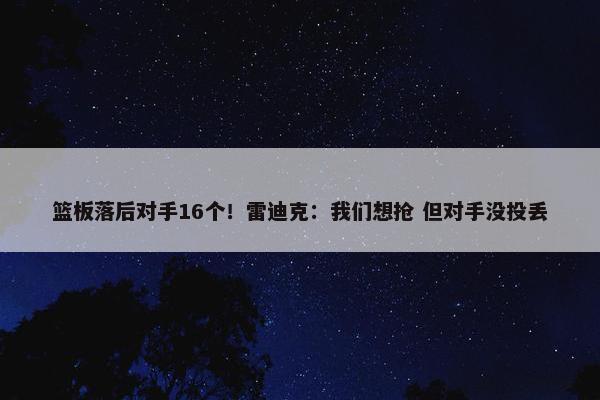 篮板落后对手16个！雷迪克：我们想抢 但对手没投丢