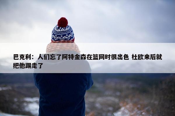 巴克利：人们忘了阿特金森在篮网时很出色 杜欧来后就把他踢走了