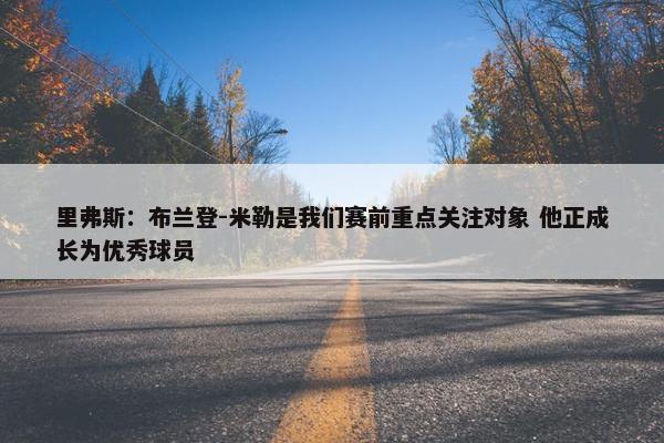 里弗斯：布兰登-米勒是我们赛前重点关注对象 他正成长为优秀球员