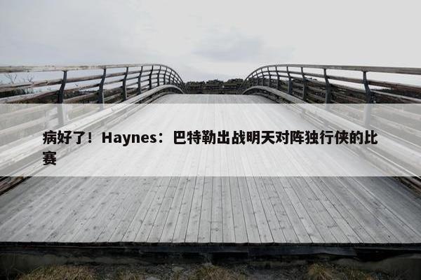 病好了！Haynes：巴特勒出战明天对阵独行侠的比赛