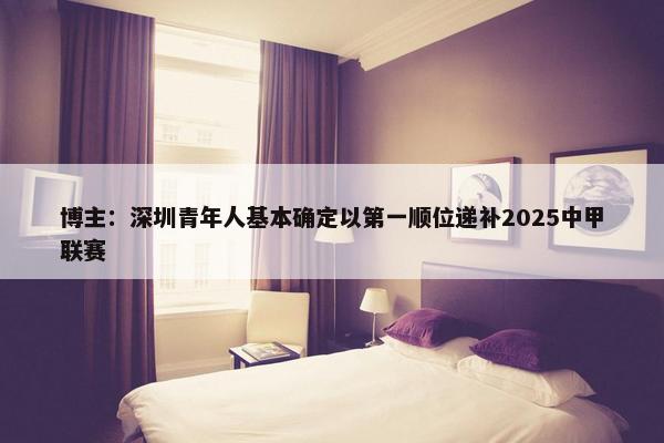 博主：深圳青年人基本确定以第一顺位递补2025中甲联赛