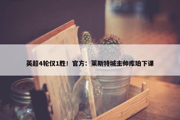 英超4轮仅1胜！官方：莱斯特城主帅库珀下课