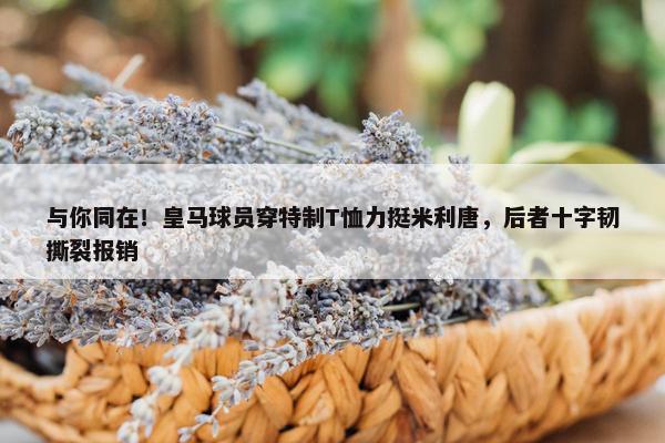 与你同在！皇马球员穿特制T恤力挺米利唐，后者十字韧撕裂报销