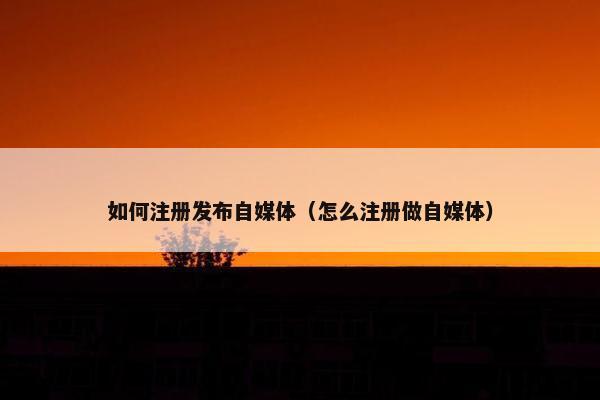 如何注册发布自媒体（怎么注册做自媒体）