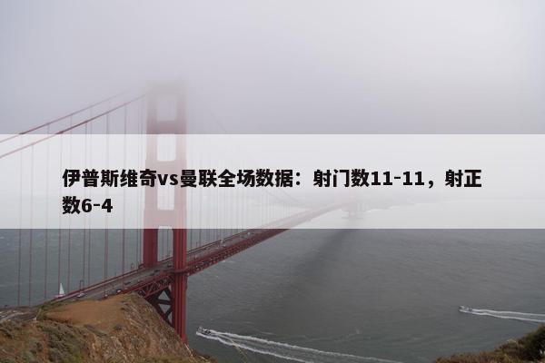 伊普斯维奇vs曼联全场数据：射门数11-11，射正数6-4