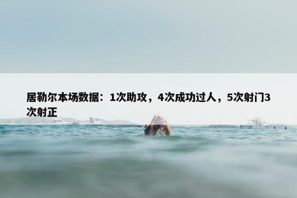 居勒尔本场数据：1次助攻，4次成功过人，5次射门3次射正