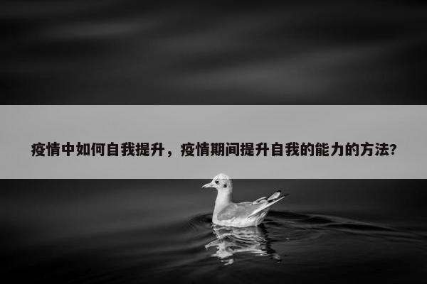 疫情中如何自我提升，疫情期间提升自我的能力的方法?