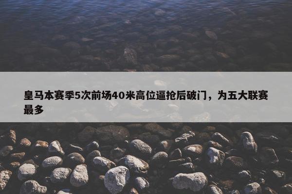 皇马本赛季5次前场40米高位逼抢后破门，为五大联赛最多