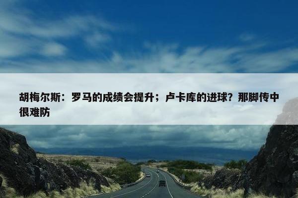 胡梅尔斯：罗马的成绩会提升；卢卡库的进球？那脚传中很难防