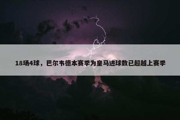 18场4球，巴尔韦德本赛季为皇马进球数已超越上赛季