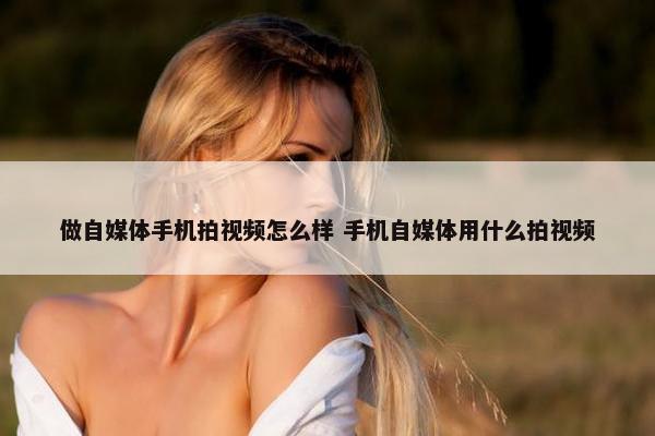 做自媒体手机拍视频怎么样 手机自媒体用什么拍视频